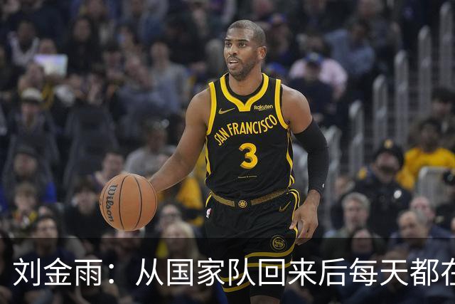 刘金雨：从国家队回来后每天都在加练运球&传球 赴美打磨投篮技术