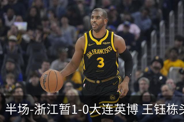 半场-浙江暂1-0大连英博 王钰栋头槌攻入赛季第8球+一球越位被吹