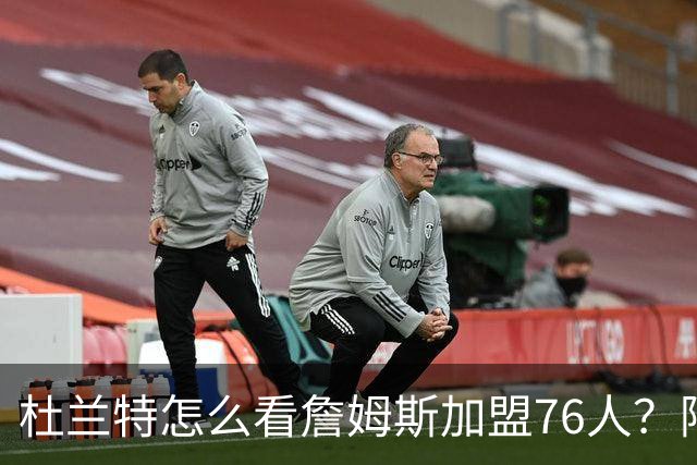 杜兰特怎么看詹姆斯加盟76人？阿杜的发言一针见血