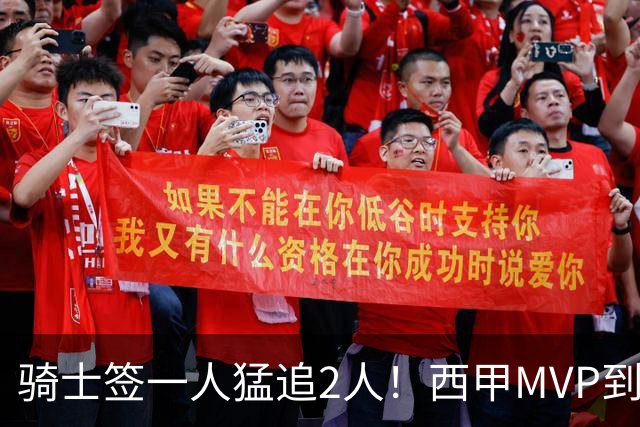 骑士签一人猛追2人！西甲MVP到位，争取2实力派，弥补无缘老詹损失